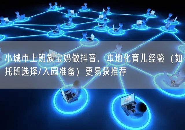 小城市上班族宝妈做抖音,本地化育儿经验(如托班选择/入园准备)更易获推荐