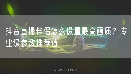 抖音直播伴侣怎么设置最高画质?专业级参数推荐值