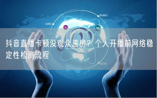 抖音直播卡顿没观众进房?个人开播前网络稳定性检测流程