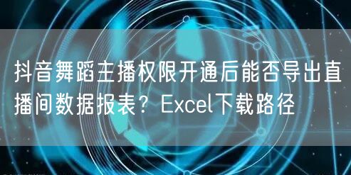抖音舞蹈主播权限开通后能否导出直播间数据报表？Excel下载路径