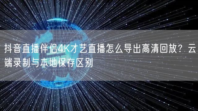 抖音直播伴侣4K才艺直播怎么导出高清回放？云端录制与本地保存区别