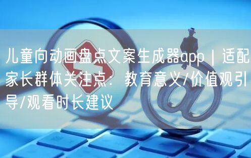 儿童向动画盘点文案生成器app|适配家长群体关注点:教育意义/价值观引导/观看时