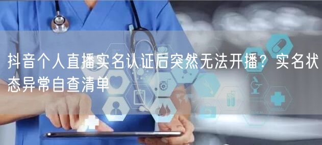 抖音个人直播实名认证后突然无法开播?实名状态异常自查清单