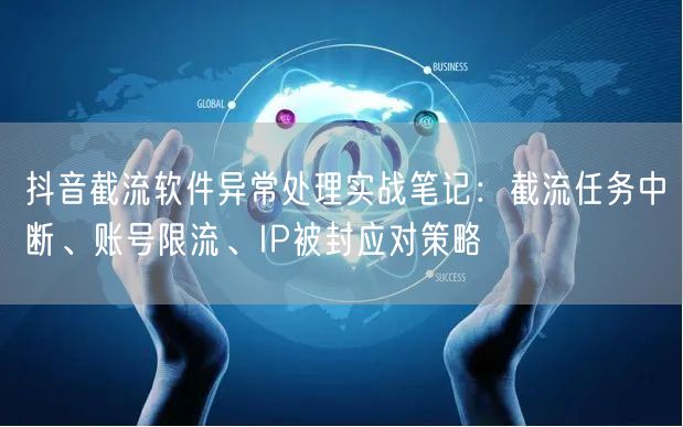抖音截流软件异常处理实战笔记:截流任务中断、账号限流、IP被封应对策略