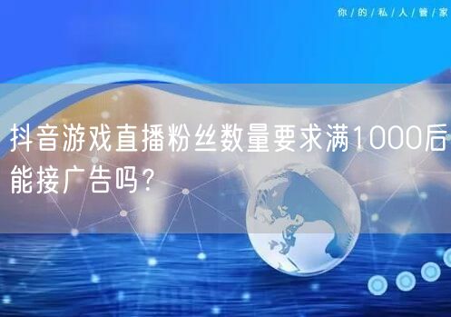 抖音游戏直播粉丝数量要求满1000后能接广告吗?