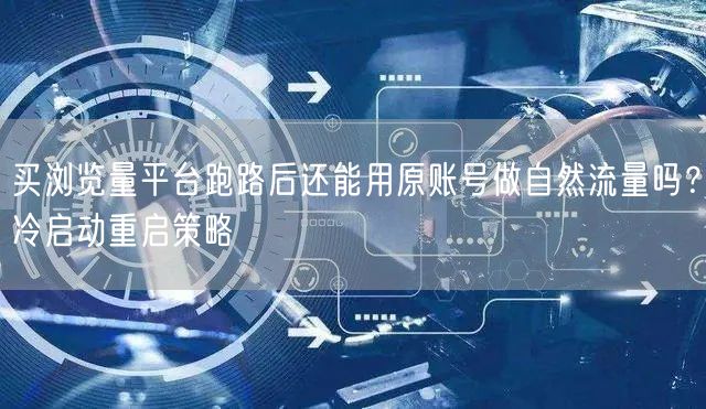 买浏览量平台跑路后还能用原账号做自然流量吗？冷启动重启策略