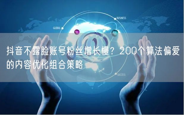 抖音不露脸账号粉丝增长慢？200个算法偏爱的内容优化组合策略