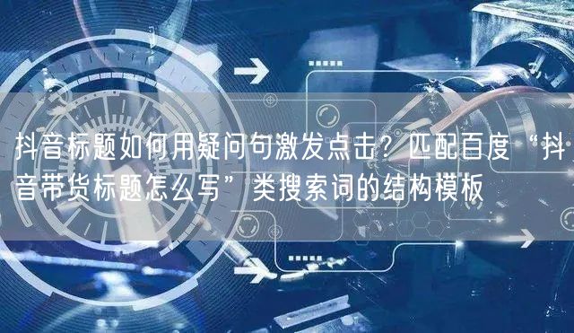 抖音标题如何用疑问句激发点击?匹配百度“抖音带货标题怎么写”类搜索词的结构模板