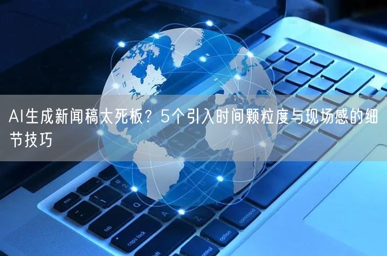 AI生成新闻稿太死板?5个引入时间颗粒度与现场感的细节技巧