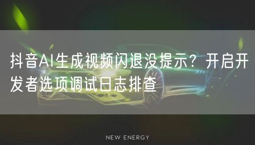 抖音AI生成视频闪退没提示?开启开发者选项调试日志排查