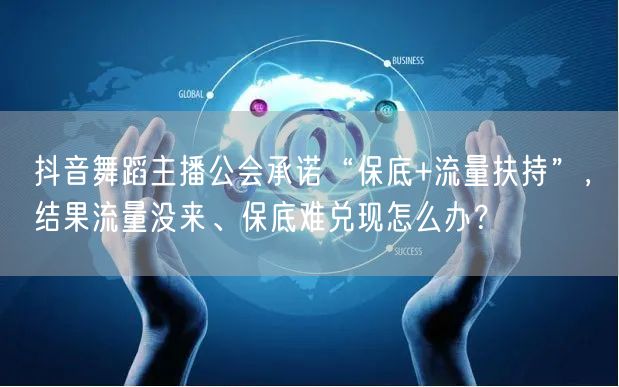 抖音舞蹈主播公会承诺“保底+流量扶持”,结果流量没来、保底难兑现怎么办?