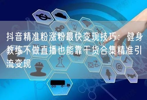 抖音精准粉涨粉最快变现技巧:健身教练不做直播也能靠干货合集精准引流变现
