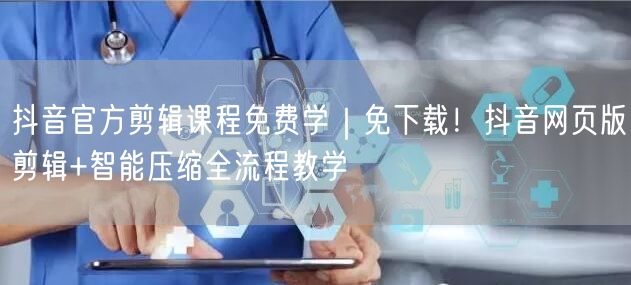 抖音官方剪辑课程免费学|免下载!抖音网页版剪辑+智能压缩全流程教学
