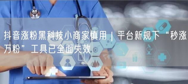 抖音涨粉黑科技小商家慎用|平台新规下“秒涨万粉”工具已全面失效