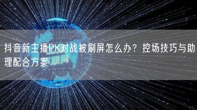 抖音新主播PK对战被刷屏怎么办?控场技巧与助理配合方案