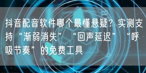 抖音配音软件哪个最懂悬疑?实测支持“渐弱消失”“回声延迟”“呼吸节奏”的免费工具