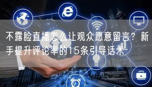 不露脸直播怎么让观众愿意留言?新手提升评论率的15条引导话术