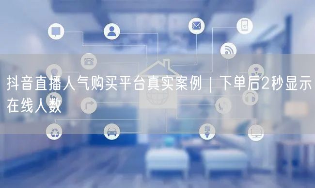 抖音直播人气购买平台真实案例|下单后2秒显示在线人数