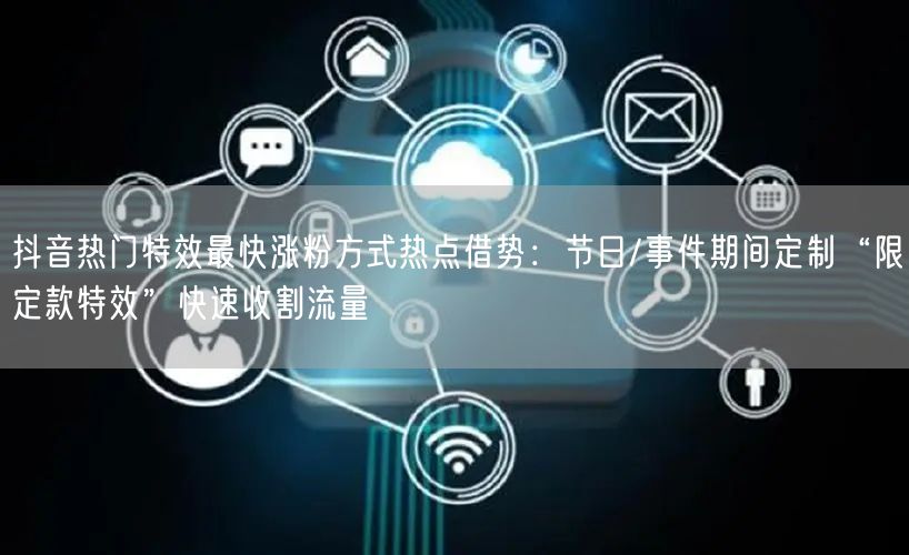 抖音热门特效最快涨粉方式热点借势:节日/事件期间定制“限定款特效”快速收割流量