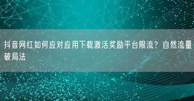 抖音网红如何应对应用下载激活奖励平台限流?自然流量破局法