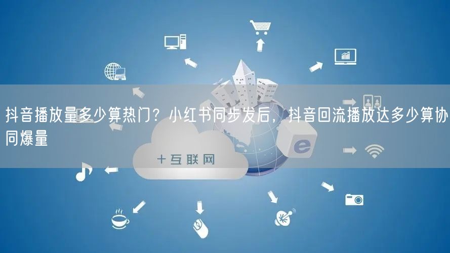 抖音播放量多少算热门?小红书同步发后,抖音回流播放达多少算协同爆量