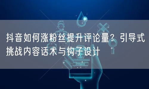 抖音如何涨粉丝提升评论量?引导式挑战内容话术与钩子设计