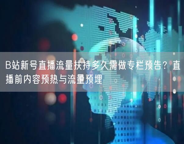 B站新号直播流量扶持多久需做专栏预告?直播前内容预热与流量预埋