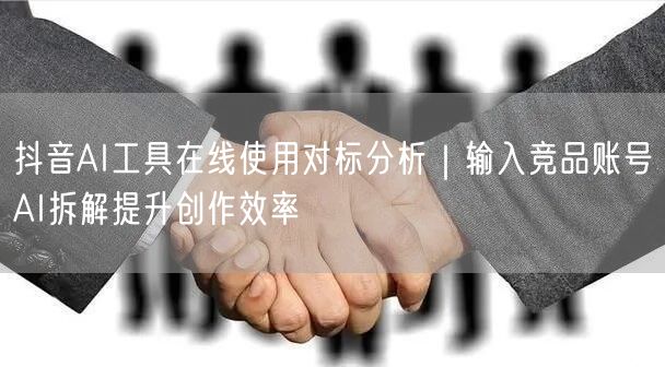 抖音AI工具在线使用对标分析|输入竞品账号AI拆解提升创作效率