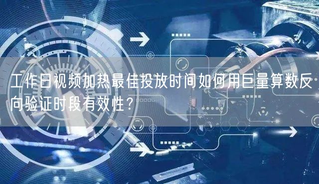 工作日视频加热最佳投放时间如何用巨量算数反向验证时段有效性?