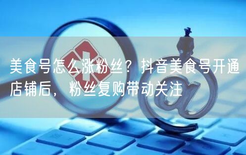 美食号怎么涨粉丝?抖音美食号开通店铺后,粉丝复购带动关注