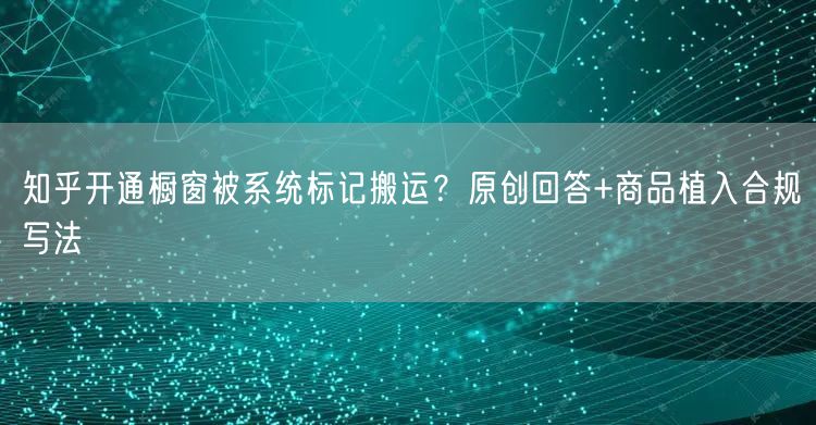 知乎开通橱窗被系统标记搬运?原创回答+商品植入合规写法