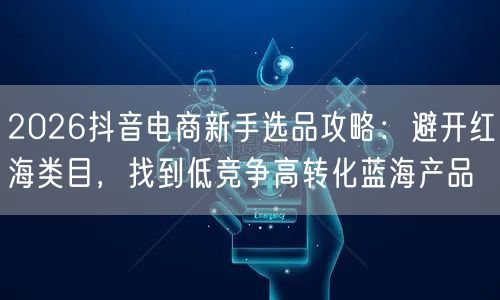 2026抖音电商新手选品攻略:避开红海类目,找到低竞争高转化蓝海产品