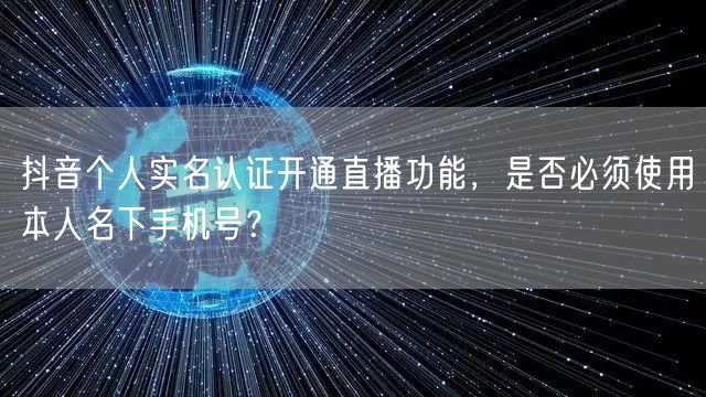 抖音个人实名认证开通直播功能，是否必须使用本人名下手机号？