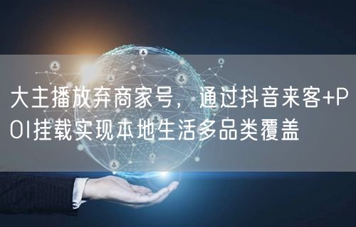 大主播放弃商家号,通过抖音来客+POI挂载实现本地生活多品类覆盖