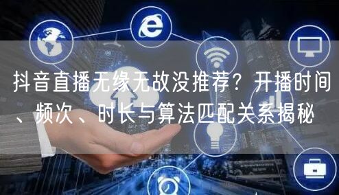 抖音直播无缘无故没推荐?开播时间、频次、时长与算法匹配关系揭秘
