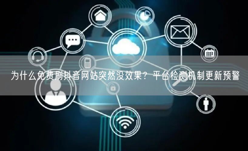 为什么免费刷抖音网站突然没效果?平台检测机制更新预警