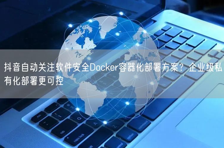 抖音自动关注软件安全Docker容器化部署方案?企业级私有化部署更可控