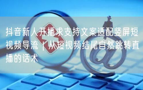 抖音新人开播求支持文案适配竖屏短视频导流|从短视频结尾自然跳转直播的话术