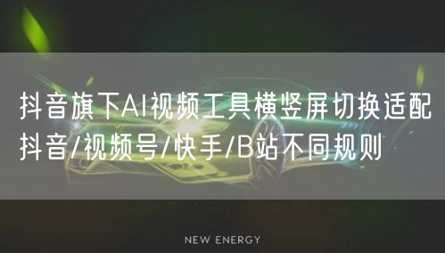 抖音旗下AI视频工具横竖屏切换适配抖音/视频号/快手/B站不同规则