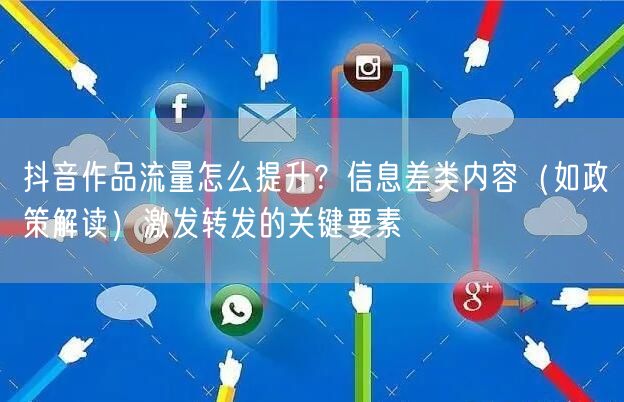 抖音作品流量怎么提升?信息差类内容(如政策解读)激发转发的关键要素