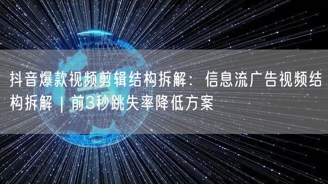 抖音爆款视频剪辑结构拆解:信息流广告视频结构拆解|前3秒跳失率降低方案