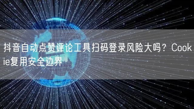 抖音自动点赞评论工具扫码登录风险大吗?Cookie复用安全边界