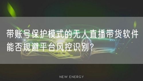 带账号保护模式的无人直播带货软件能否规避平台风控识别?