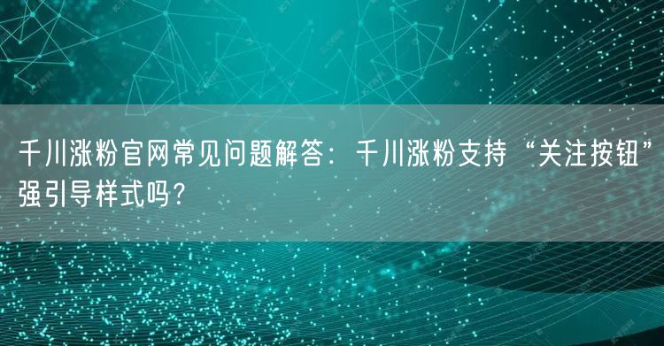 千川涨粉官网常见问题解答:千川涨粉支持“关注按钮”强引导样式吗?