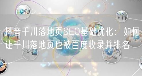 抖音千川落地页SEO基础优化:如何让千川落地页也被百度收录并排名