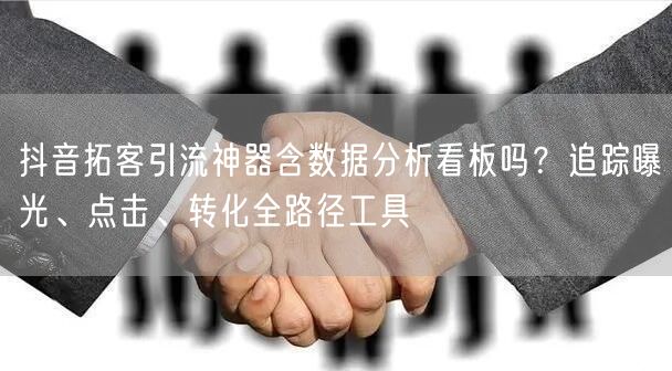 抖音拓客引流神器含数据分析看板吗?追踪曝光、点击、转化全路径工具