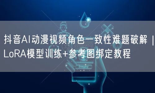 抖音AI动漫视频角色一致性难题破解|LoRA模型训练+参考图绑定教程