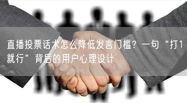 直播投票话术怎么降低发言门槛?一句“打1就行”背后的用户心理设计