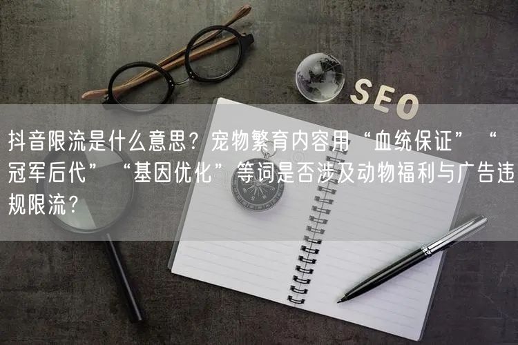 抖音限流是什么意思?宠物繁育内容用“血统保证”“冠军后代”“基因优化”等词是否涉