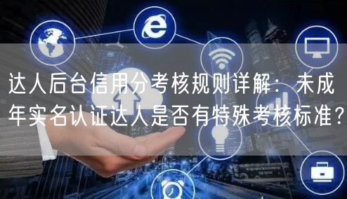 达人后台信用分考核规则详解:未成年实名认证达人是否有特殊考核标准?
